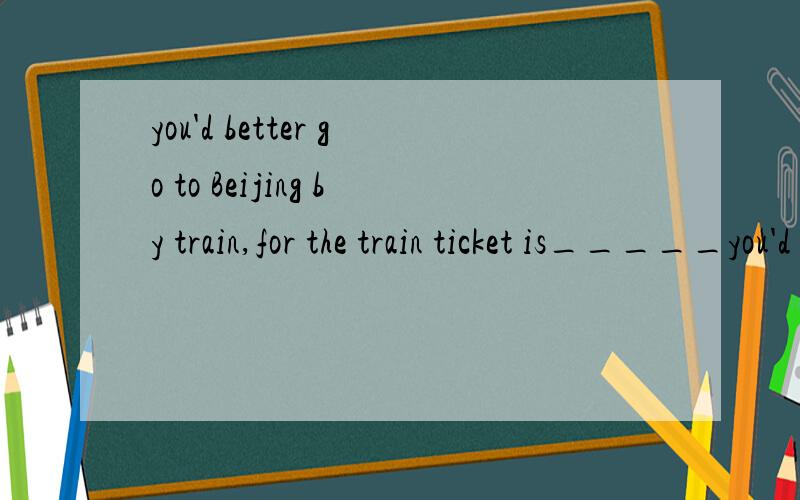you'd better go to Beijing by train,for the train ticket is_____you'd better go to Beijing by train,for the train ticket is_____the plane ticket.A.as cheap three times as B.three times cheaper thanC.as three times cheap as D.cheaper three times thanA