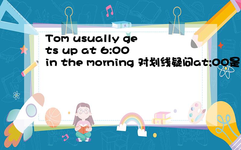 Tom usually gets up at 6:00 in the morning 对划线疑问at;00是划线部分