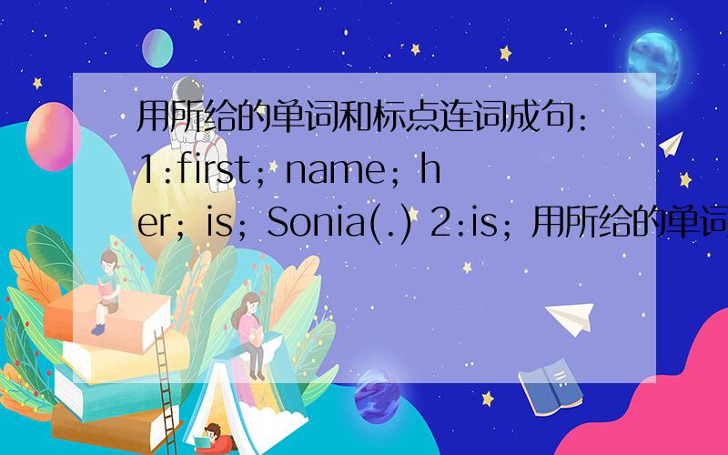 用所给的单词和标点连词成句:1:first；name；her；is；Sonia(.) 2:is；用所给的单词和标点连词成句:1:first；name；her；is；Sonia(.)2:is；what；his；numder,telephone(?)