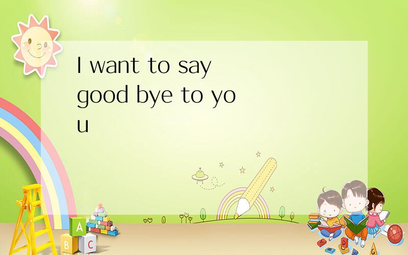 I want to say good bye to you