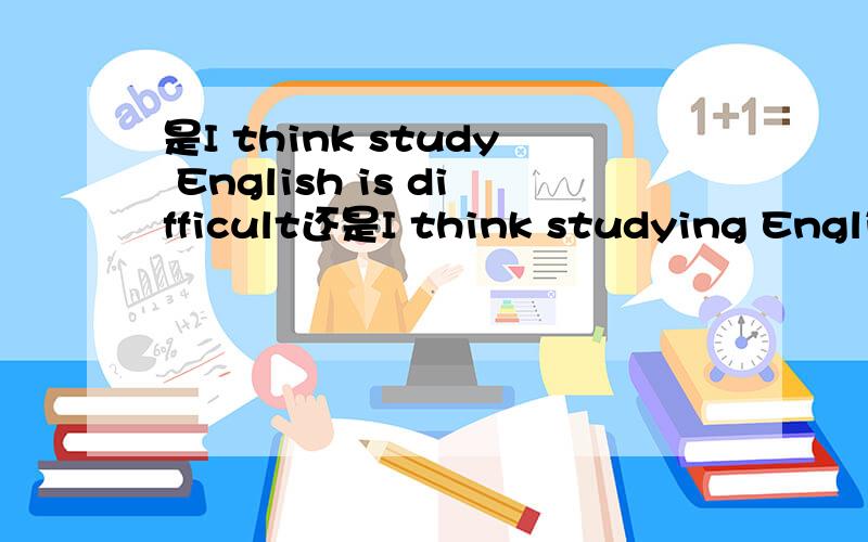 是I think study English is difficult还是I think studying English is difficult?