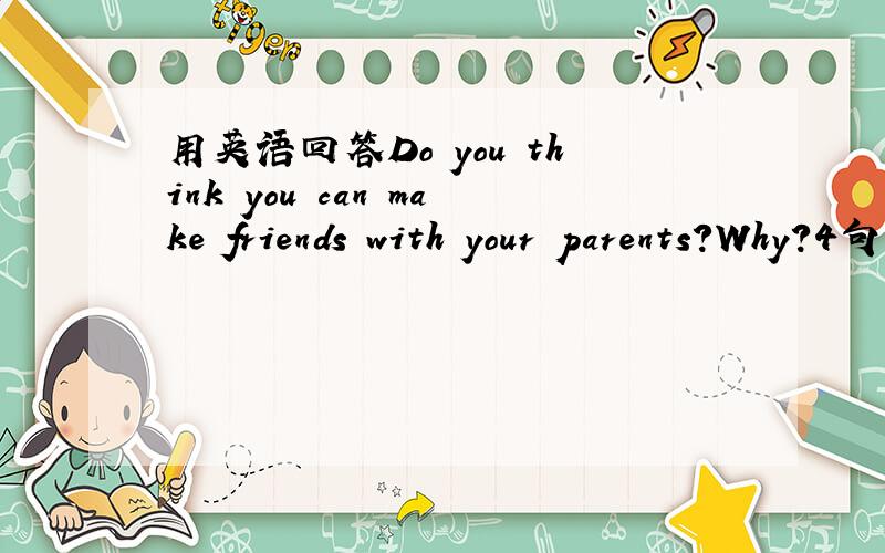 用英语回答Do you think you can make friends with your parents?Why?4句以上,避免废话