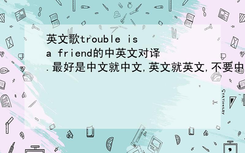 英文歌trouble is a friend的中英文对译.最好是中文就中文,英文就英文,不要中文和英文重叠在一堆
