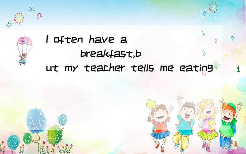 I often have a___breakfast,but my teacher tells me eating___is not good for my health.详见补充.填quickly或quick.