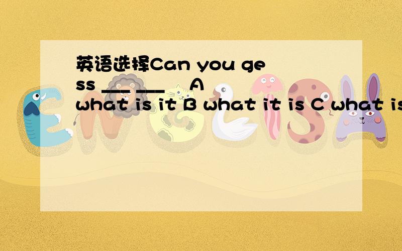 英语选择Can you gess ___ ___﹖ A what is it B what it is C what is D this is what在线等  说明理由急 快!