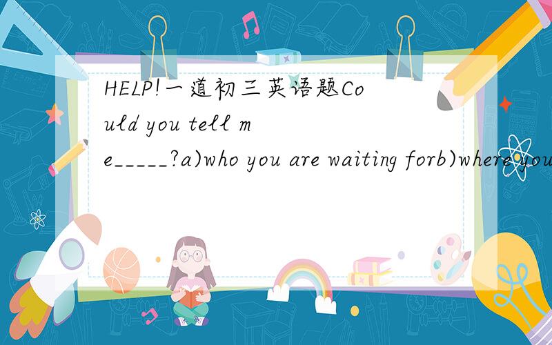 HELP!一道初三英语题Could you tell me_____?a)who you are waiting forb)where you live in为什么b选项不对?能否详细一点,为什么改成where you live 就对了 ?【那么who是否本身不含有介词?】