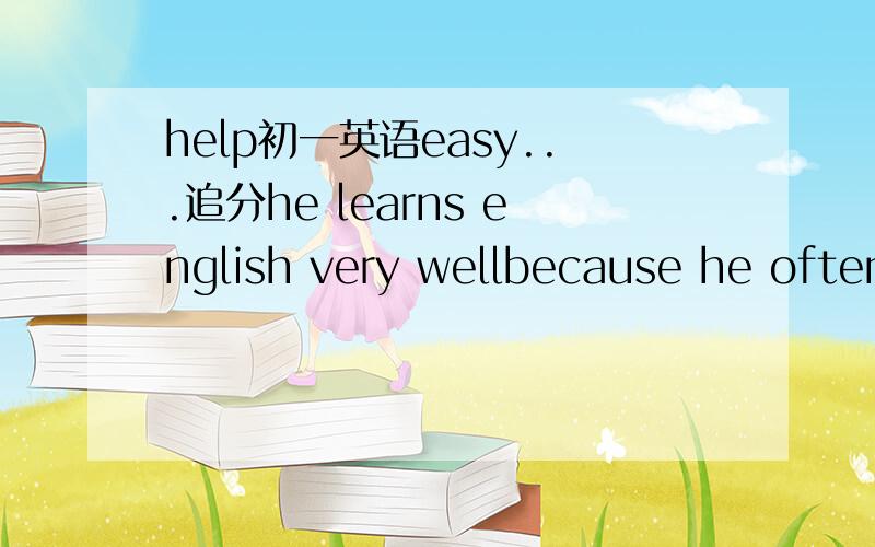 help初一英语easy...追分he learns english very wellbecause he often p_______ it.i refused him.the r_______ is that i don't like him.this weekend i am free.so i am d_______ a lot of thing s first,i am p______ for the english exam because i am hav