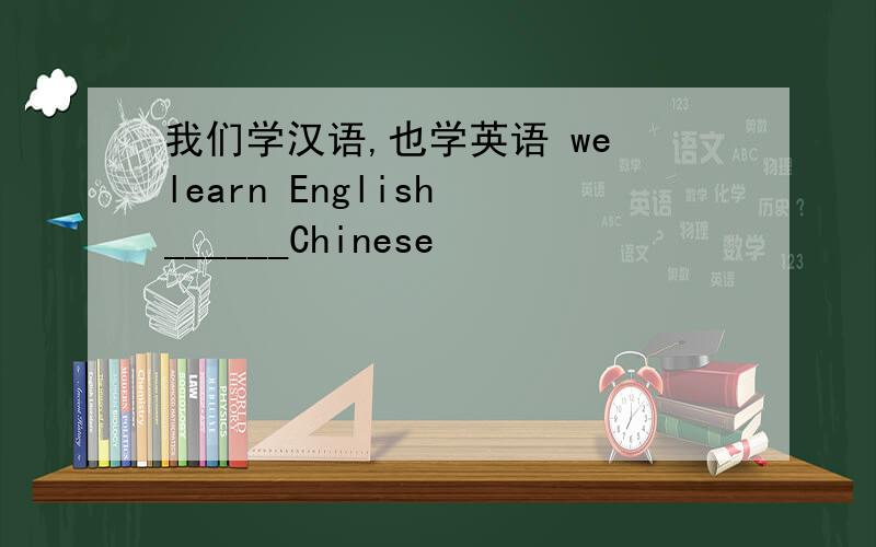 我们学汉语,也学英语 we learn English ______Chinese