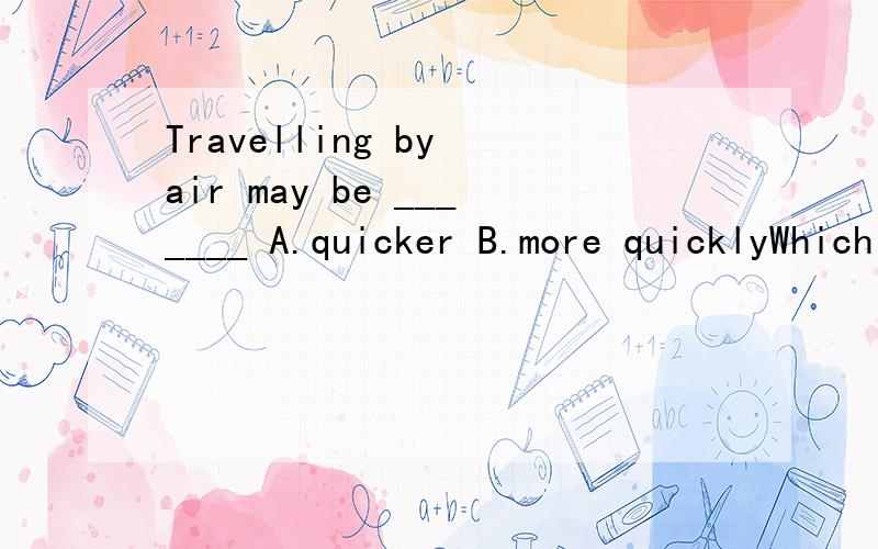 Travelling by air may be _______ A.quicker B.more quicklyWhich is the right answer? And why?