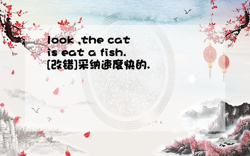 look ,the cat is eat a fish.[改错]采纳速度快的.