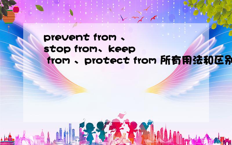 prevent from 、stop from、keep from 、protect from 所有用法和区别总是搞不懂,望那位老师指点迷津!