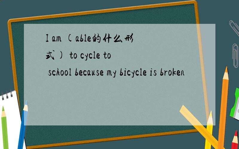 I am (able的什么形式) to cycle to school because my bicycle is broken