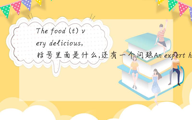 The food (t) very delicious,括号里面是什么,还有一个问题An expert has come to give us a lecture(r).括号里面是其中的一个字母,根据首字母完成单词!The food (t) very delicious