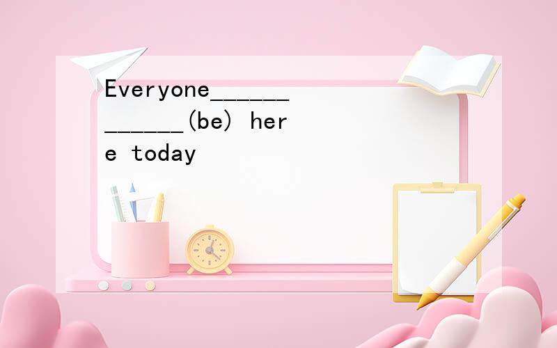 Everyone____________(be) here today
