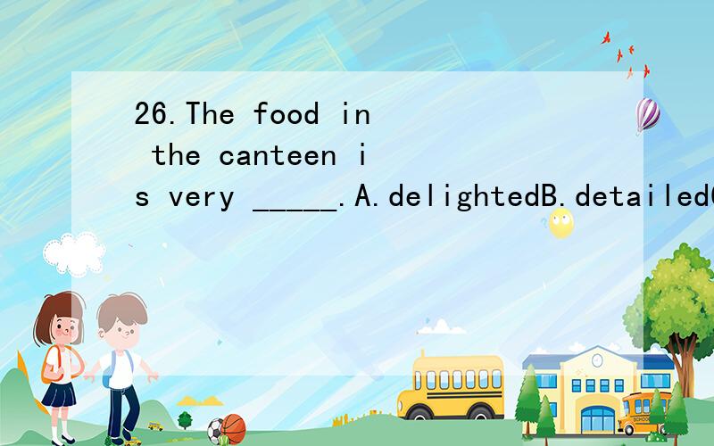 26.The food in the canteen is very _____.A.delightedB.detailedC.pleasedD.delicious