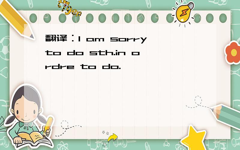 翻译：I am sorry to do sth.in ordre to do.
