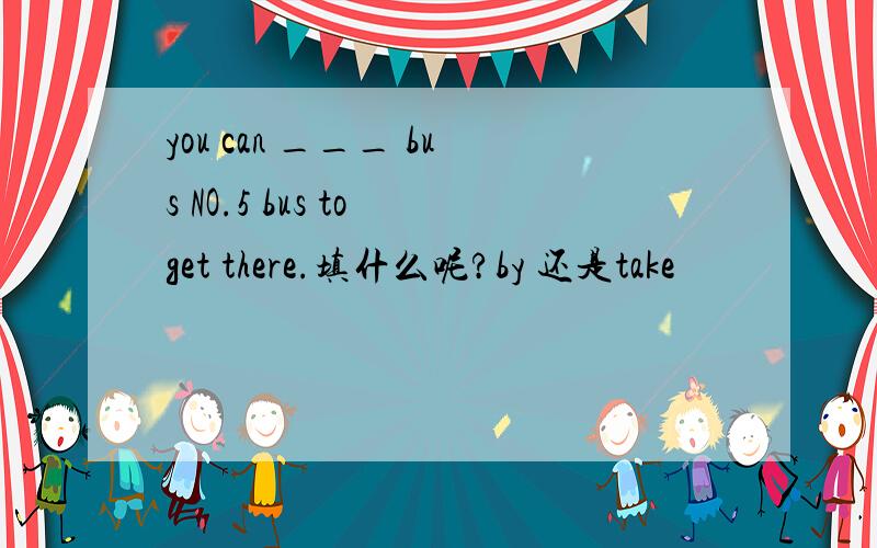 you can ___ bus NO.5 bus to get there.填什么呢?by 还是take