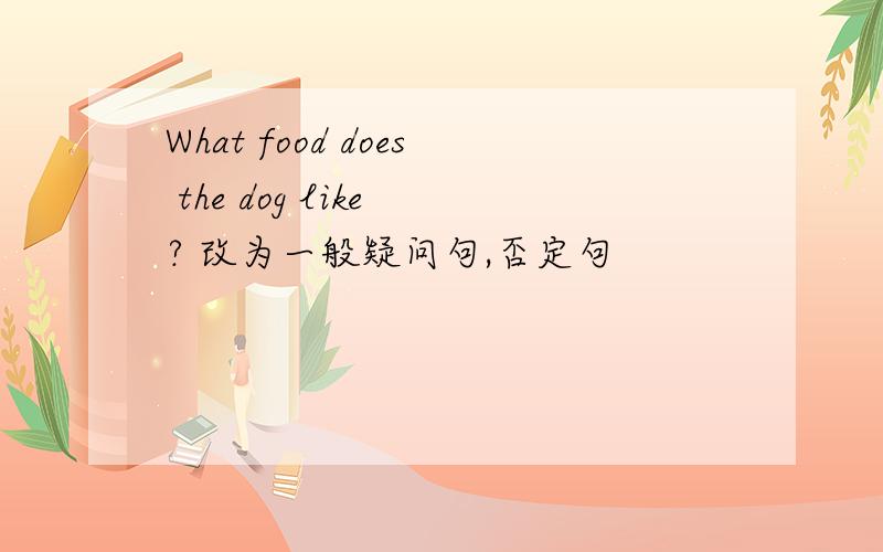 What food does the dog like ? 改为一般疑问句,否定句