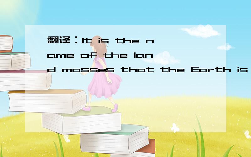 翻译：It is the name of the land masses that the Earth is divided into.