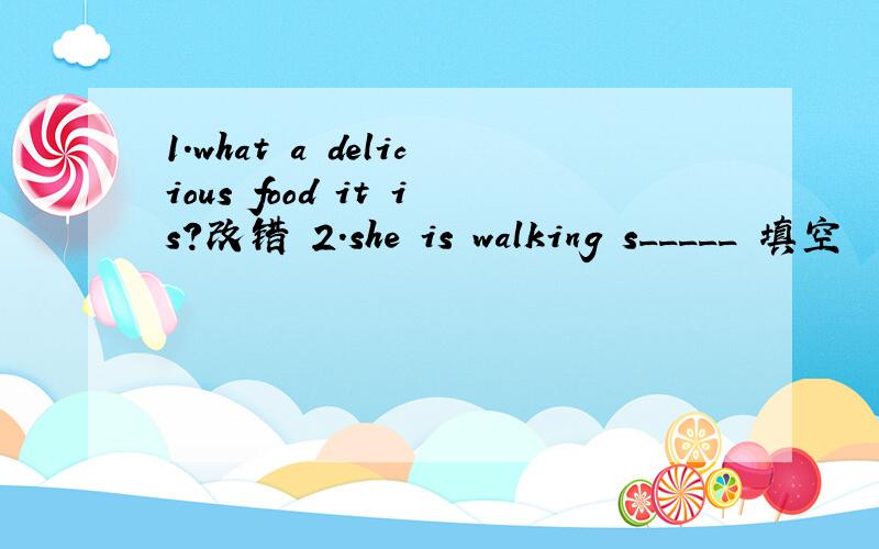 1.what a delicious food it is?改错 2.she is walking s_____ 填空