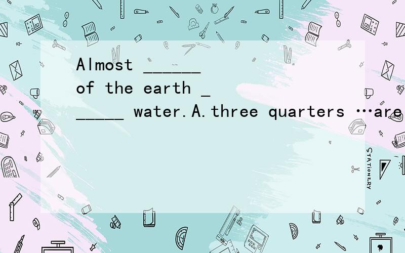 Almost ______ of the earth ______ water.A.three quarters …are B.three quarters,is A or