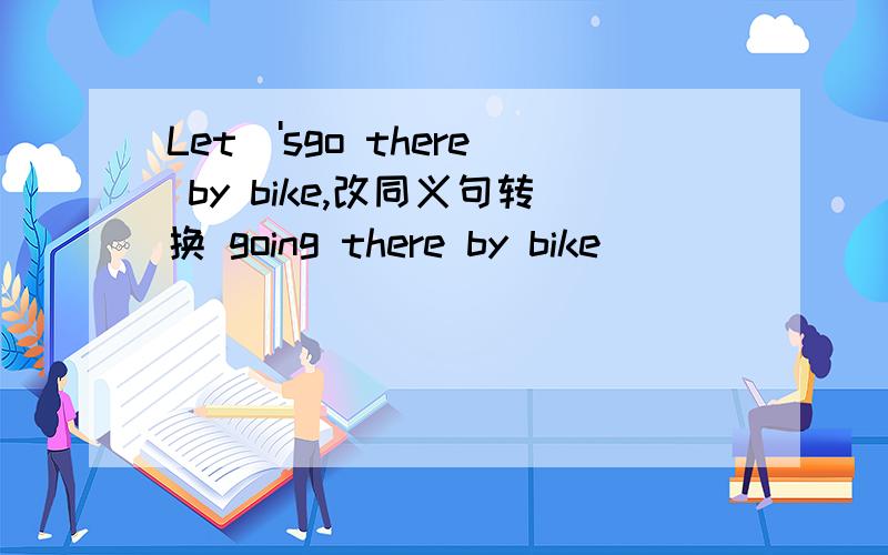 Let\'sgo there by bike,改同义句转换 going there by bike