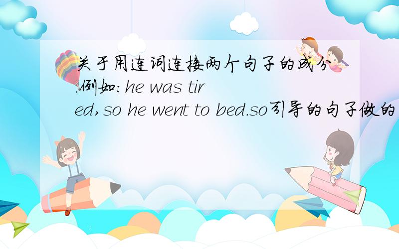 关于用连词连接两个句子的成分.例如：he was tired,so he went to bed.so引导的句子做的事什么成分?状语?