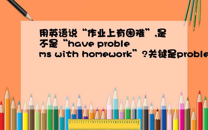 用英语说“作业上有困难”,是不是“have problems with homework”?关键是problems后面的介词是用“with”还是“on”还是“in”?