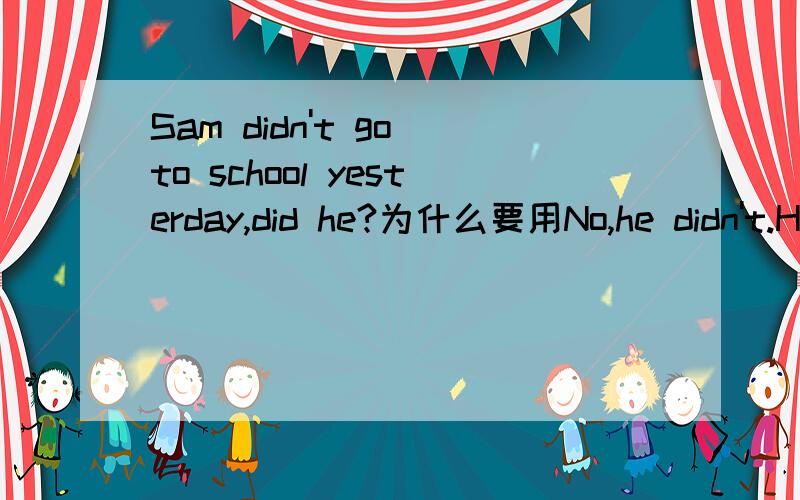 Sam didn't go to school yesterday,did he?为什么要用No,he didn't.He was ill yesterday而不用Yes,he did回答