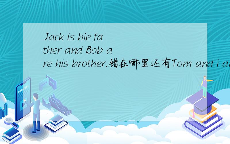 Jack is hie father and Bob are his brother.错在哪里还有Tom and i am good friends.