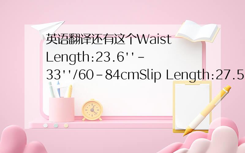 英语翻译还有这个Waist Length:23.6''-33''/60-84cmSlip Length:27.5''/70cmMax circumference:126''/320cm..