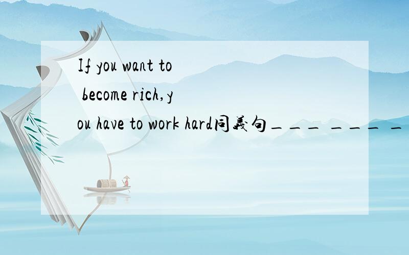 If you want to become rich,you have to work hard同义句___ ___ ___，you have to work hard