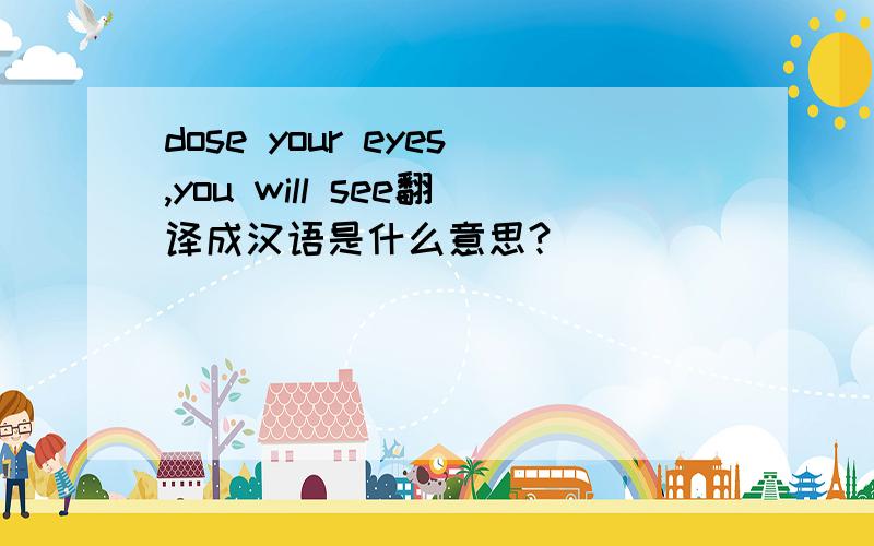 dose your eyes,you will see翻译成汉语是什么意思?