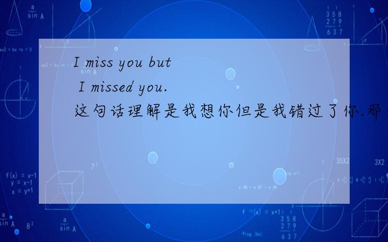 I miss you but I missed you.这句话理解是我想你但是我错过了你.那么如果要翻译成：我想你并且我不想错过你 怎么翻译咧