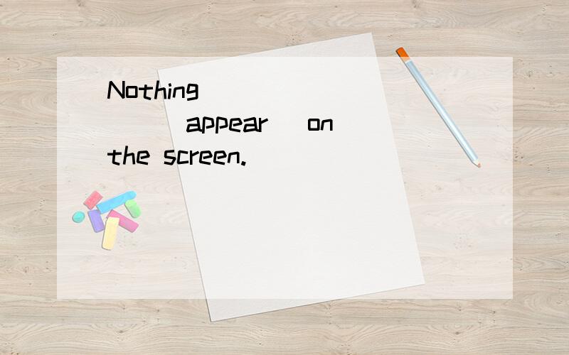 Nothing ________(appear) on the screen.