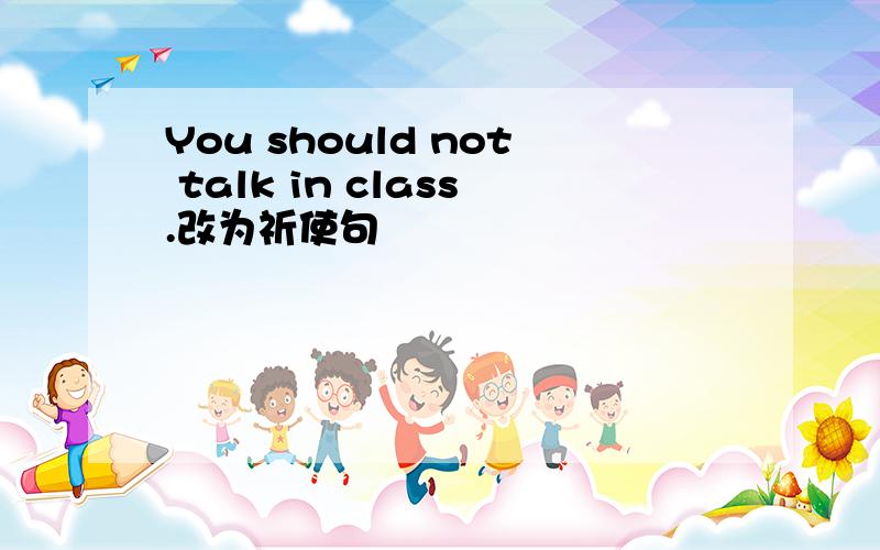 You should not talk in class.改为祈使句
