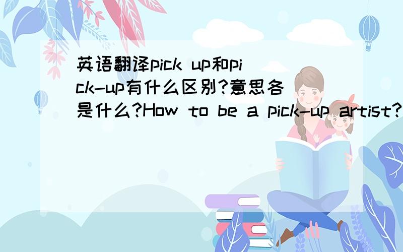 英语翻译pick up和pick-up有什么区别?意思各是什么?How to be a pick-up artist?这句话准确的翻译是什么意思?How to be a pick-up artist?这句话当中pick-up是翻译成什么？artist又翻译成什么？