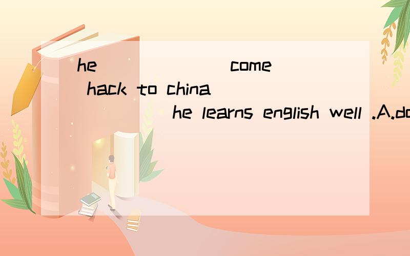 he ______ come hack to china ____ he learns english well .A.doesn't ; until B.doesn't ; after C.won't ;when D.won't ; until