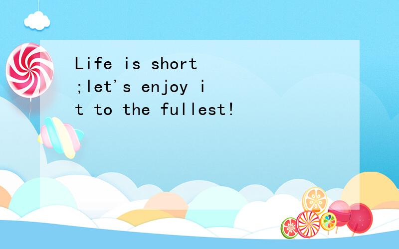 Life is short ;let's enjoy it to the fullest!