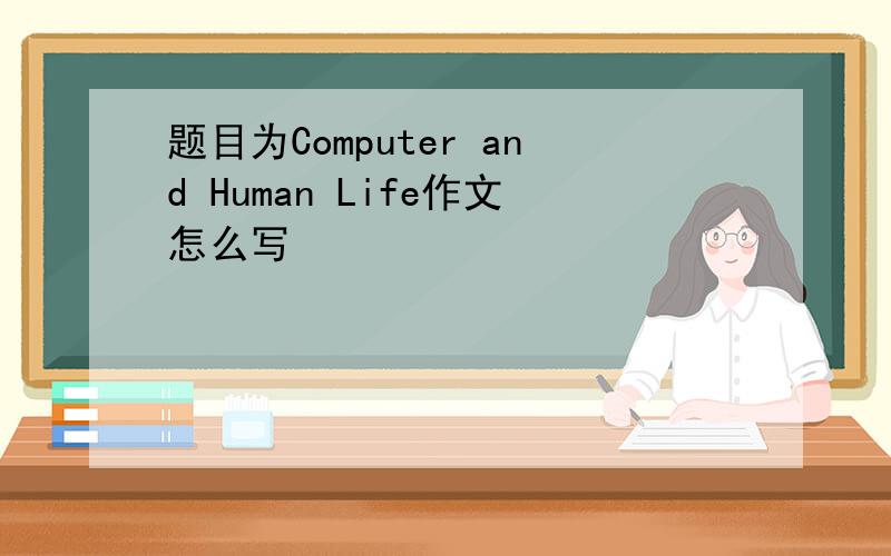 题目为Computer and Human Life作文怎么写