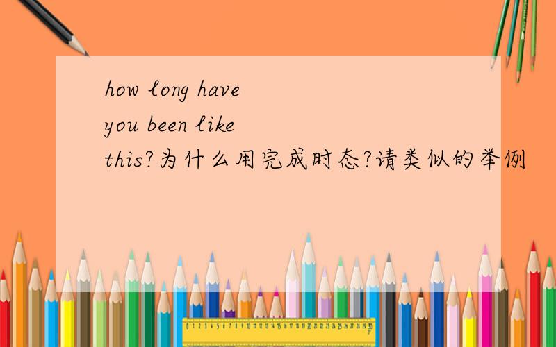 how long have you been like this?为什么用完成时态?请类似的举例