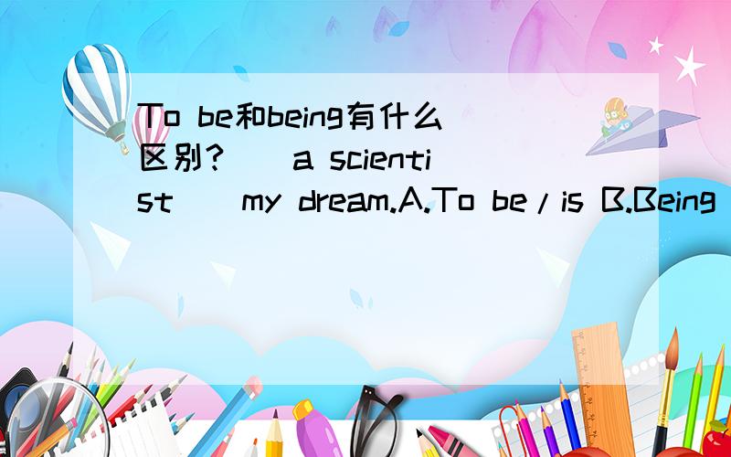 To be和being有什么区别?__a scientist__my dream.A.To be/is B.Being is选A为什么?