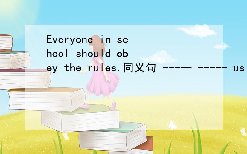 Everyone in school should obey the rules.同义句 ----- ----- us in school should obey the rules.填空