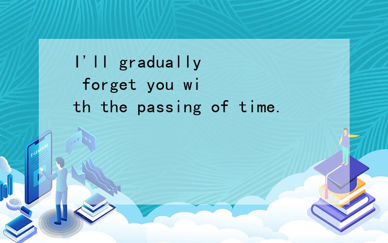 I'll gradually forget you with the passing of time.