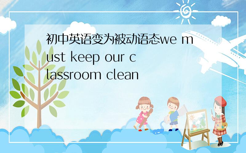 初中英语变为被动语态we must keep our classroom clean