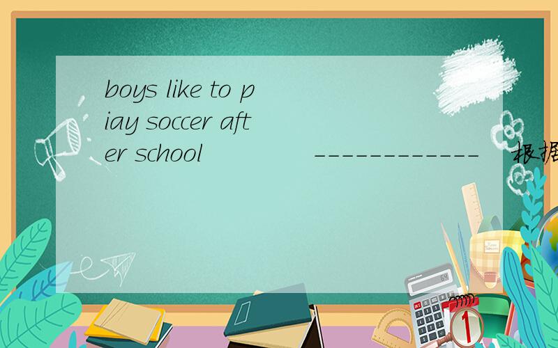 boys like to piay soccer after school             ------------    根据划线部分改成：______ ______ boys like to _____after school.