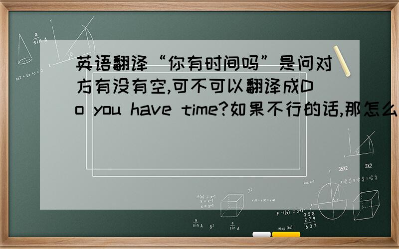 英语翻译“你有时间吗”是问对方有没有空,可不可以翻译成Do you have time?如果不行的话,那怎么翻译?