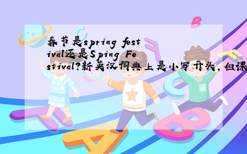 春节是spring festival还是Sping Festival?新英汉词典上是小写开头,但课本上是大写开头