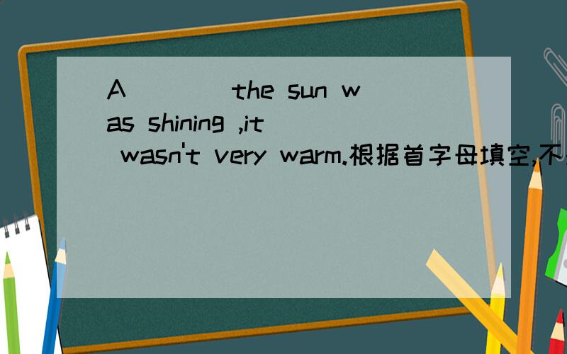 A____the sun was shining ,it wasn't very warm.根据首字母填空,不是秋天autumn