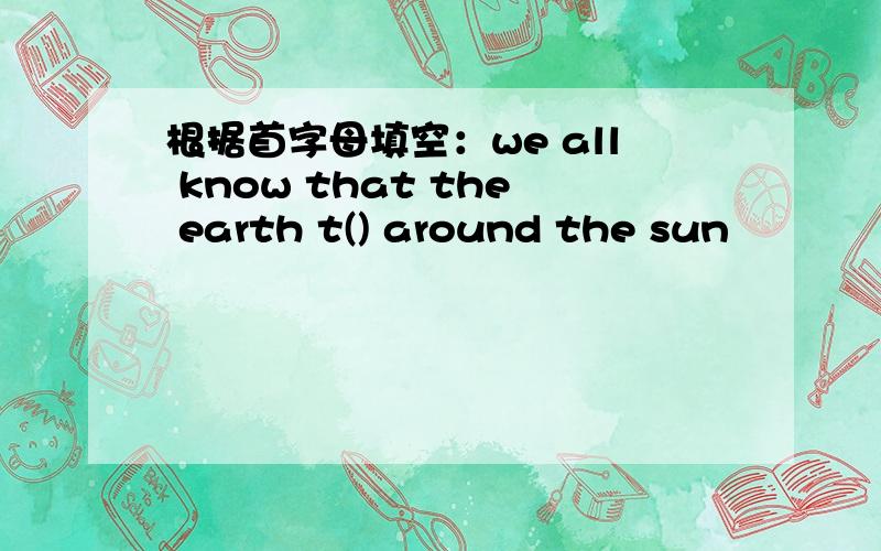 根据首字母填空：we all know that the earth t() around the sun